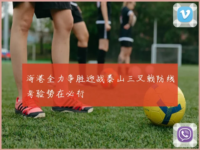 海港全力争胜迎战泰山三叉戟防线考验势在必行