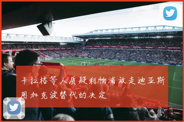 卡拉格等人质疑利物浦放走迪亚斯用加克波替代的决定