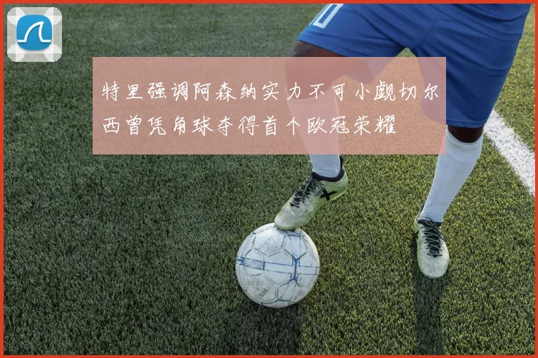 特里强调阿森纳实力不可小觑切尔西曾凭角球夺得首个欧冠荣耀