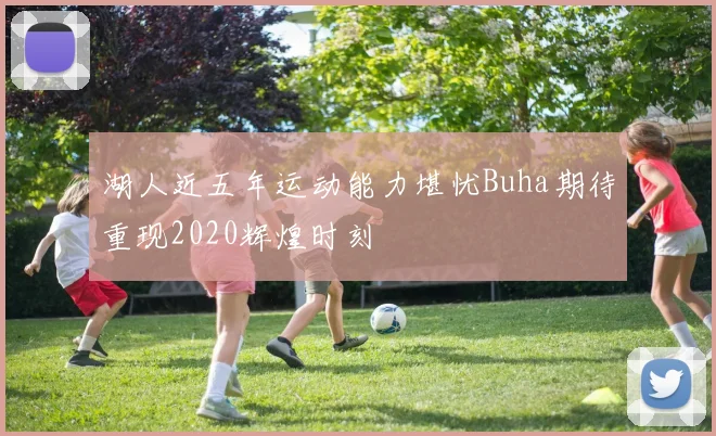 湖人近五年运动能力堪忧Buha期待重现2020辉煌时刻