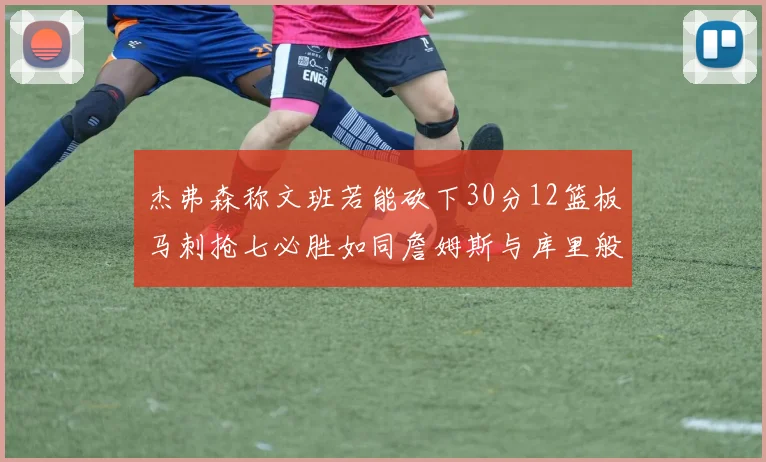 杰弗森称文班若能砍下30分12篮板马刺抢七必胜如同詹姆斯与库里般出色