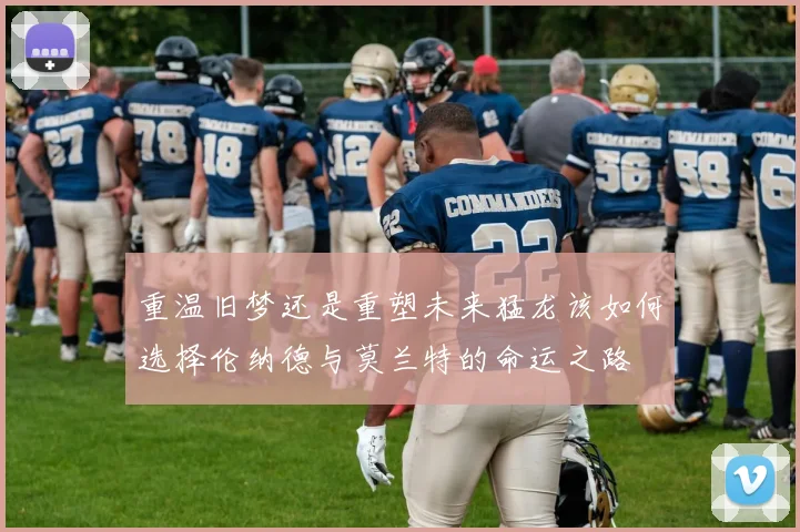 重温旧梦还是重塑未来猛龙该如何选择伦纳德与莫兰特的命运之路
