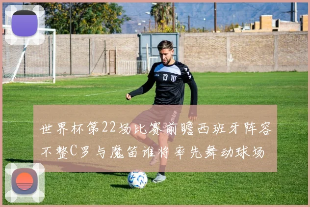 世界杯第22场比赛前瞻西班牙阵容不整C罗与魔笛谁将率先舞动球场