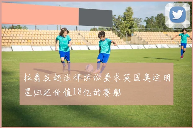 拉爵发起法律诉讼要求英国奥运明星归还价值18亿的赛船