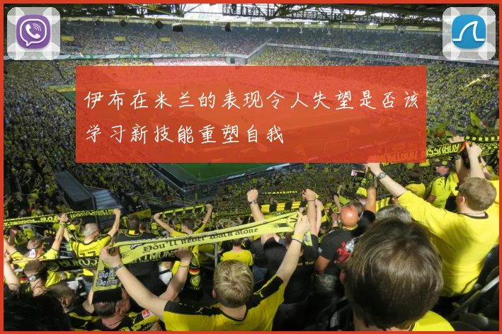 伊布在米兰的表现令人失望是否该学习新技能重塑自我