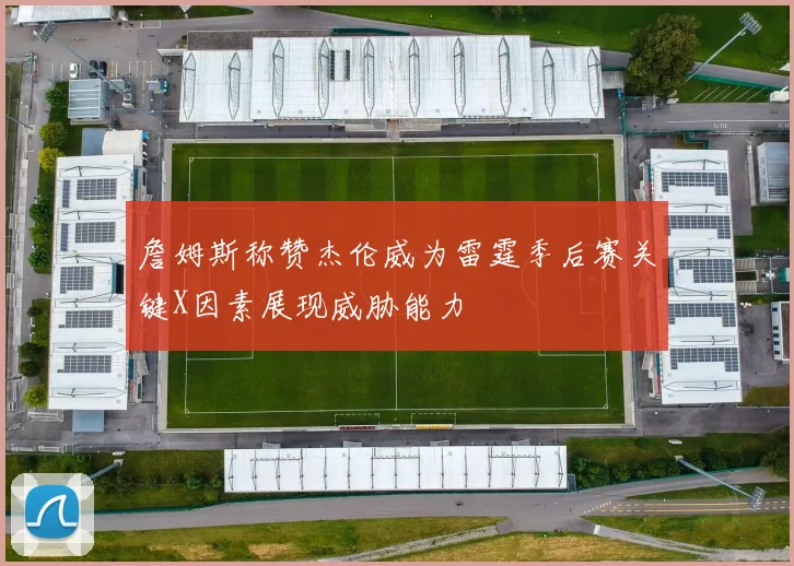 詹姆斯称赞杰伦威为雷霆季后赛关键X因素展现威胁能力
