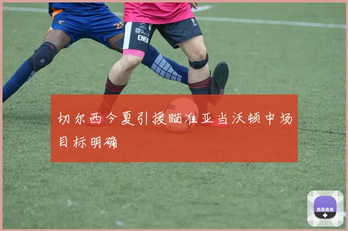 切尔西今夏引援瞄准亚当沃顿中场目标明确