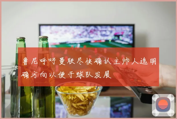 鲁尼呼吁曼联尽快确认主帅人选明确方向以便于球队发展