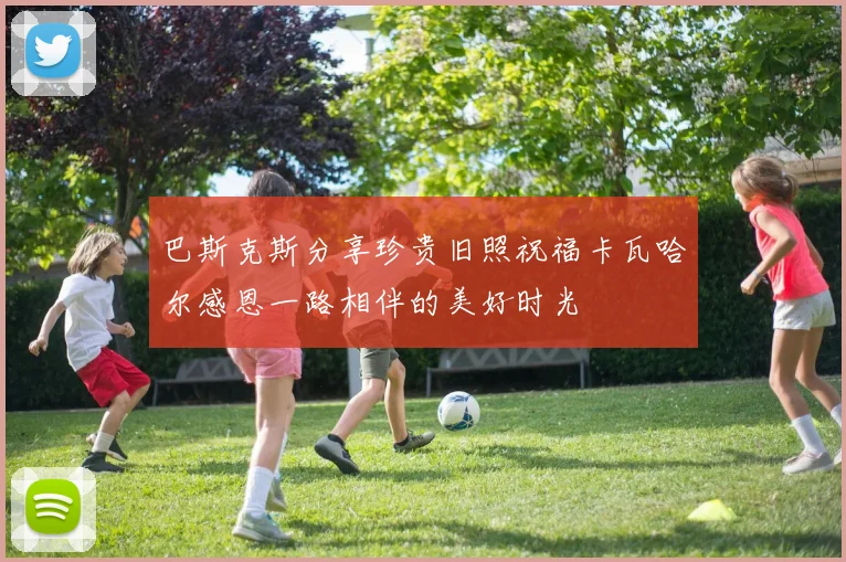 巴斯克斯分享珍贵旧照祝福卡瓦哈尔感恩一路相伴的美好时光