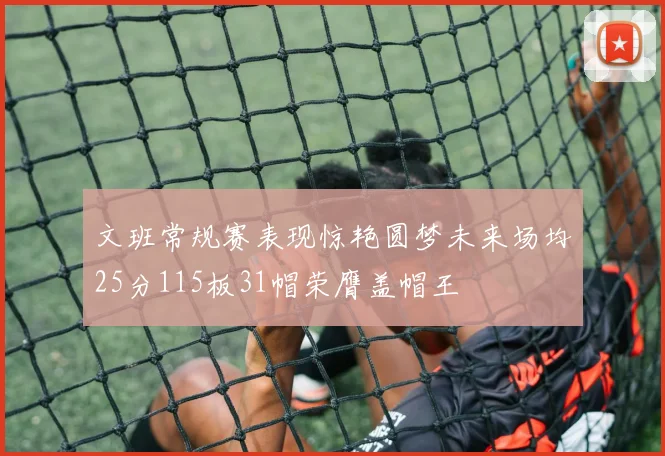 文班常规赛表现惊艳圆梦未来场均25分115板31帽荣膺盖帽王
