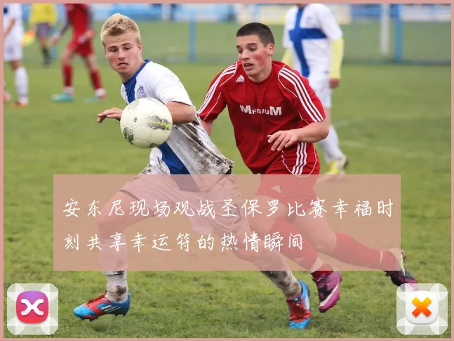安东尼现场观战圣保罗比赛幸福时刻共享幸运符的热情瞬间