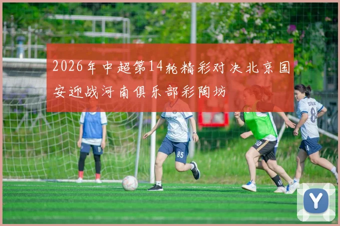 2026年中超第14轮精彩对决北京国安迎战河南俱乐部彩陶坊