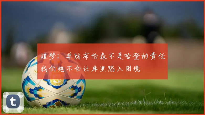 追梦：单防布伦森不是哈登的责任我们绝不会让库里陷入困境