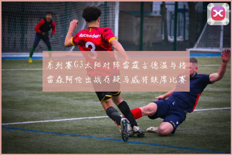 系列赛G3太阳对阵雷霆古德温与格雷森阿伦出战存疑马威将缺席比赛
