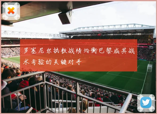 罗塞尼尔执教战绩均衡巴黎成其战术考验的关键对手